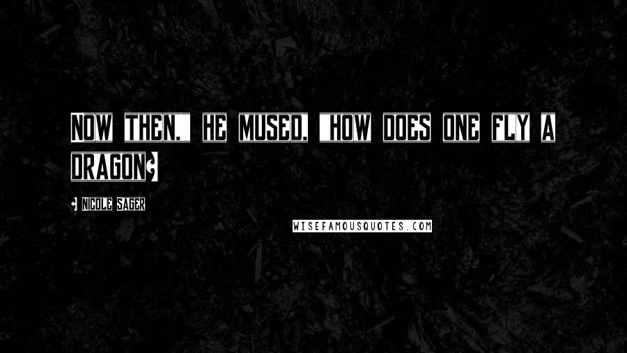 Nicole Sager Quotes: Now then," he mused, "how does one fly a dragon?