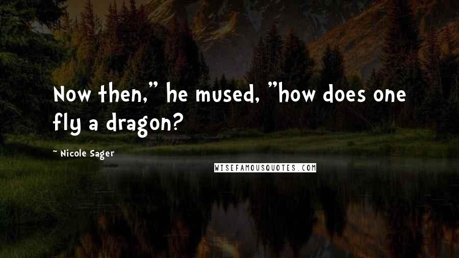 Nicole Sager Quotes: Now then," he mused, "how does one fly a dragon?