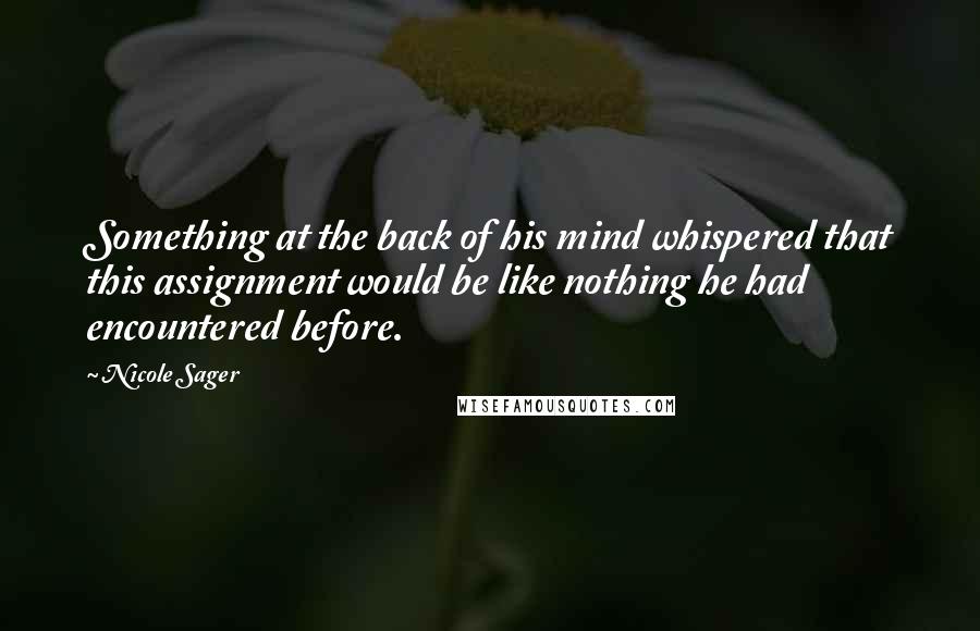 Nicole Sager Quotes: Something at the back of his mind whispered that this assignment would be like nothing he had encountered before.