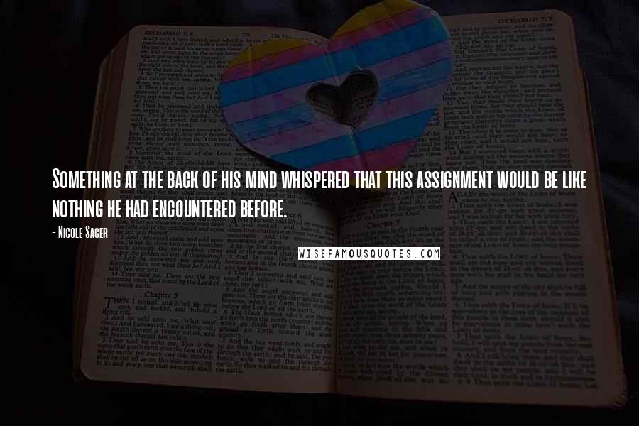 Nicole Sager Quotes: Something at the back of his mind whispered that this assignment would be like nothing he had encountered before.