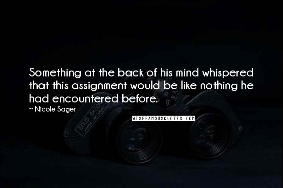 Nicole Sager Quotes: Something at the back of his mind whispered that this assignment would be like nothing he had encountered before.