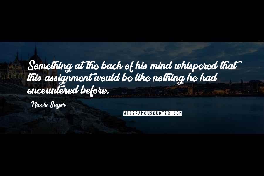 Nicole Sager Quotes: Something at the back of his mind whispered that this assignment would be like nothing he had encountered before.