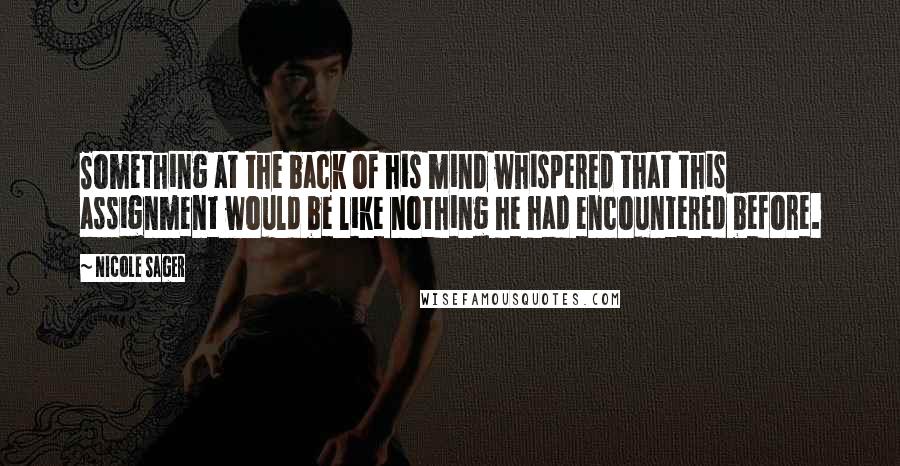 Nicole Sager Quotes: Something at the back of his mind whispered that this assignment would be like nothing he had encountered before.