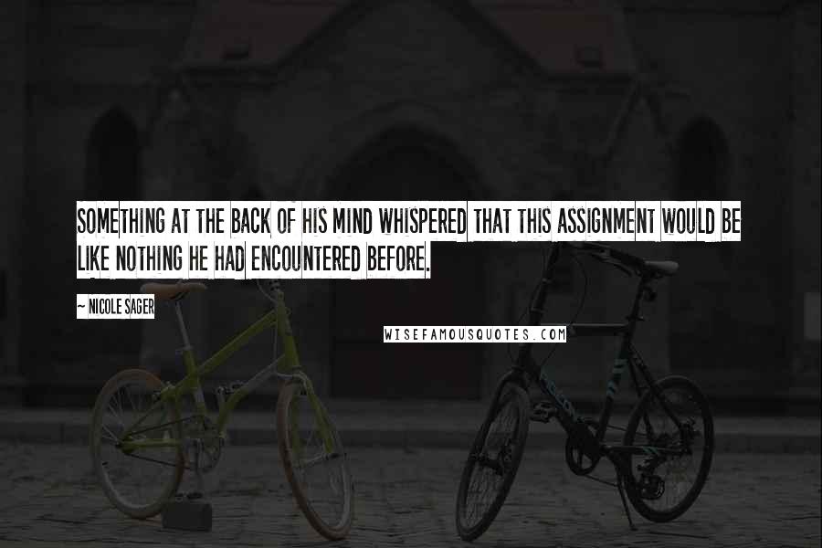 Nicole Sager Quotes: Something at the back of his mind whispered that this assignment would be like nothing he had encountered before.