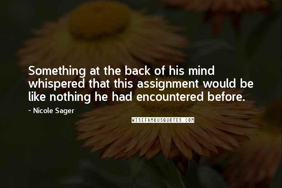 Nicole Sager Quotes: Something at the back of his mind whispered that this assignment would be like nothing he had encountered before.
