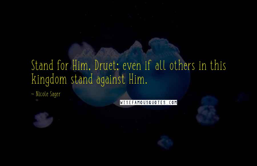 Nicole Sager Quotes: Stand for Him, Druet; even if all others in this kingdom stand against Him.