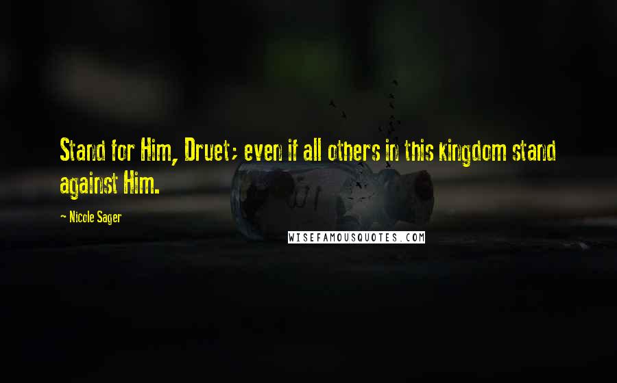 Nicole Sager Quotes: Stand for Him, Druet; even if all others in this kingdom stand against Him.