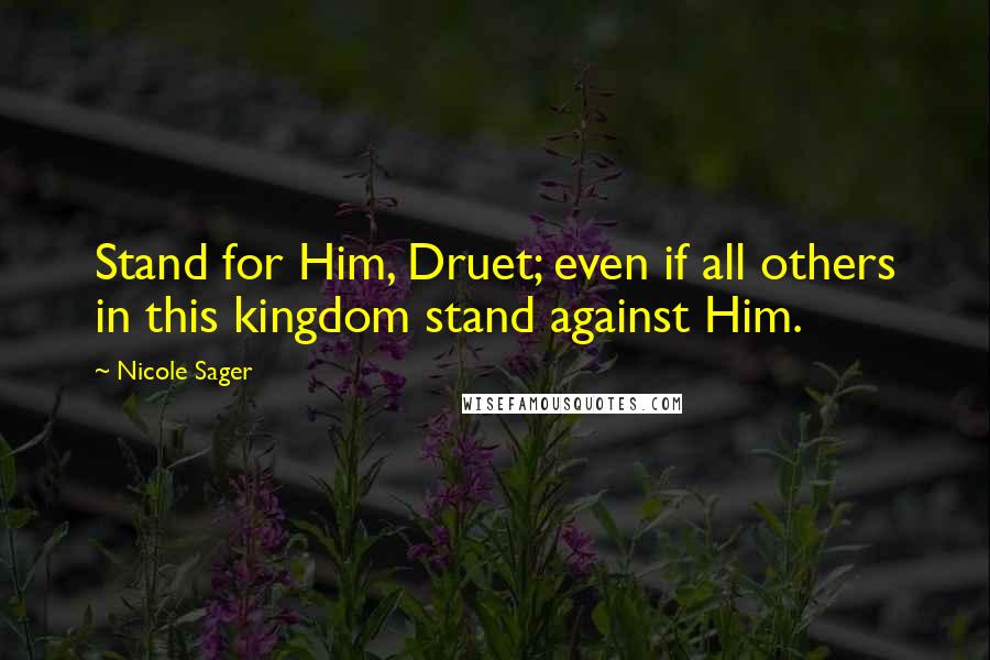 Nicole Sager Quotes: Stand for Him, Druet; even if all others in this kingdom stand against Him.
