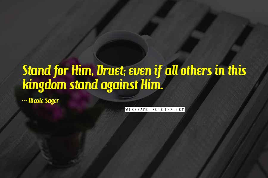 Nicole Sager Quotes: Stand for Him, Druet; even if all others in this kingdom stand against Him.