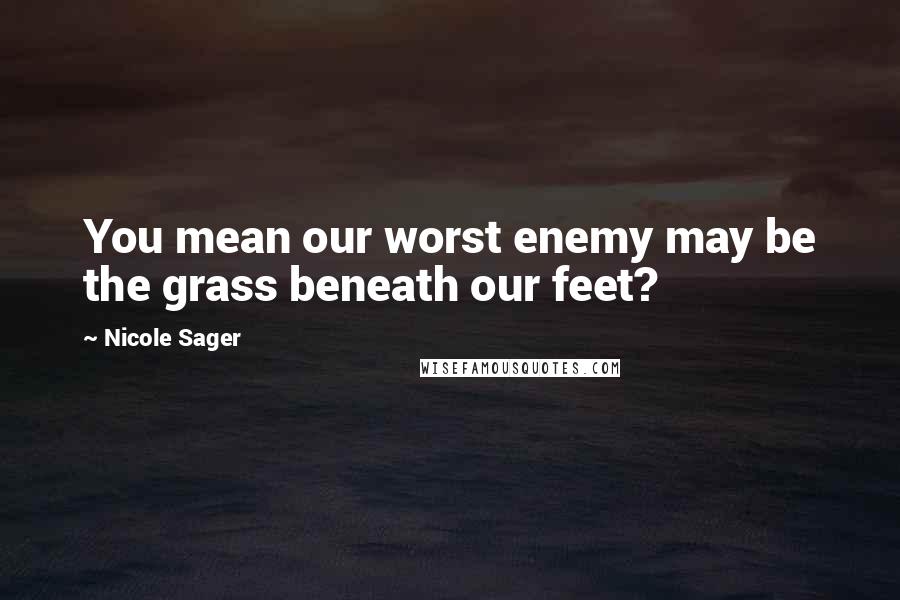 Nicole Sager Quotes: You mean our worst enemy may be the grass beneath our feet?