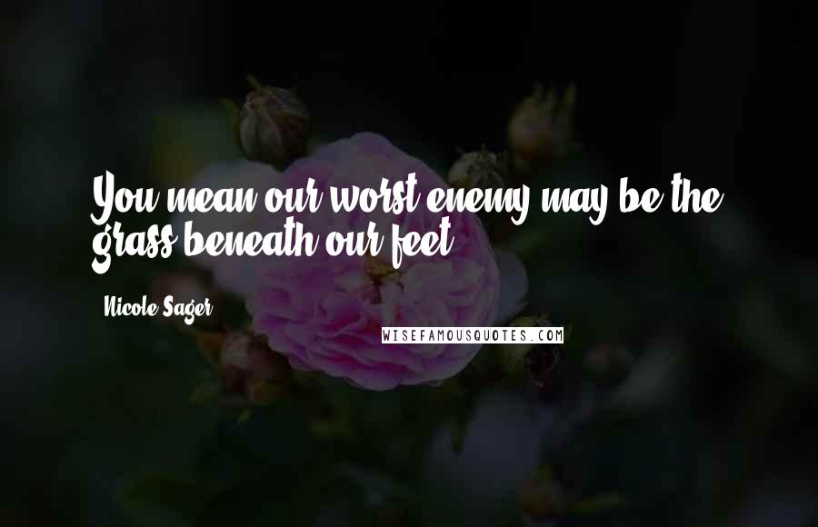 Nicole Sager Quotes: You mean our worst enemy may be the grass beneath our feet?