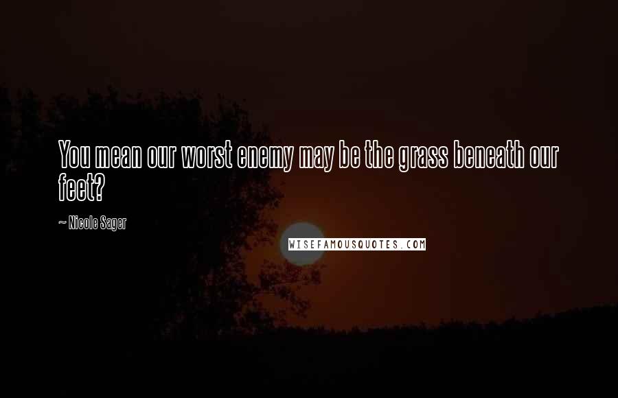 Nicole Sager Quotes: You mean our worst enemy may be the grass beneath our feet?