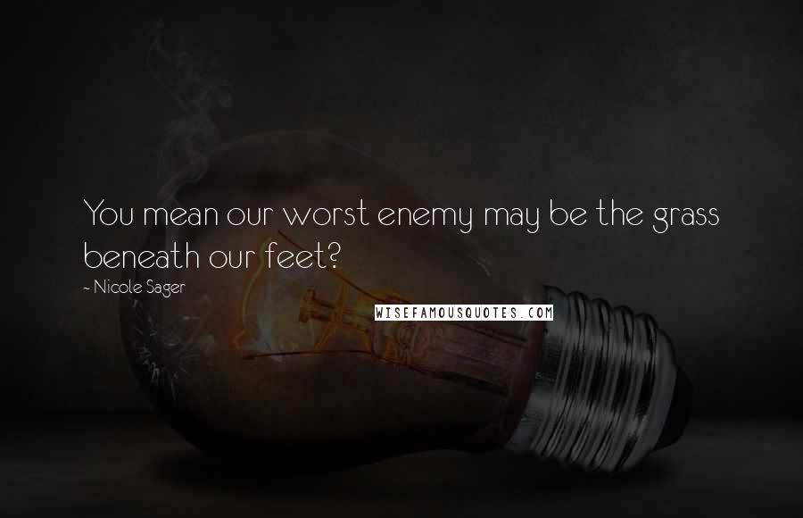 Nicole Sager Quotes: You mean our worst enemy may be the grass beneath our feet?