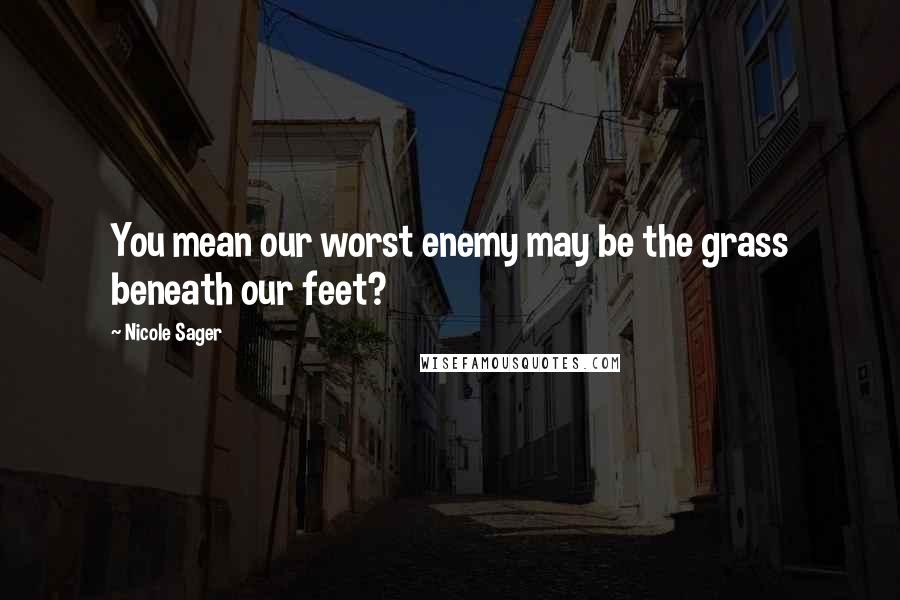 Nicole Sager Quotes: You mean our worst enemy may be the grass beneath our feet?
