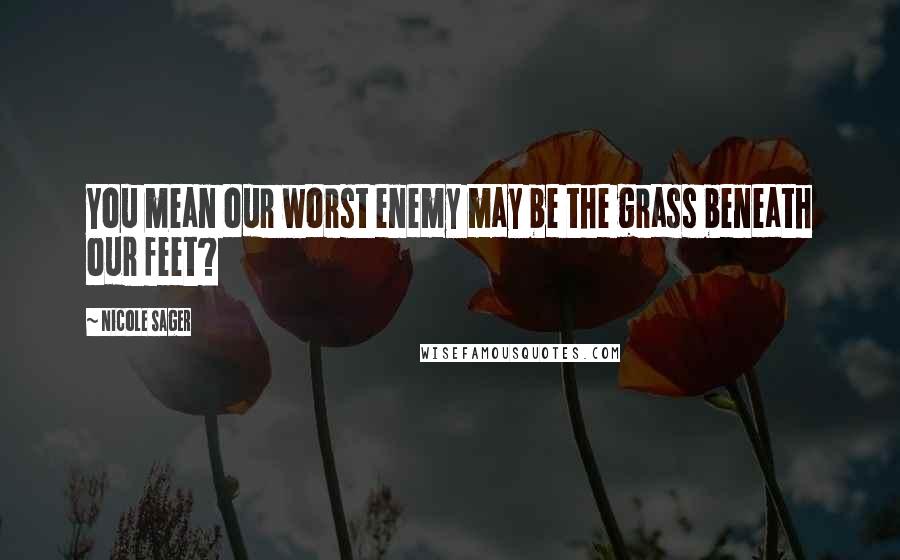 Nicole Sager Quotes: You mean our worst enemy may be the grass beneath our feet?