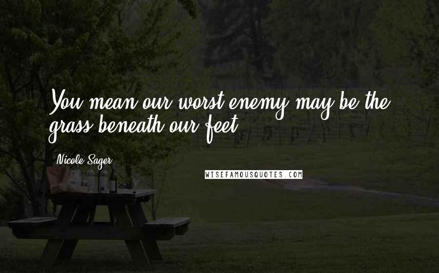 Nicole Sager Quotes: You mean our worst enemy may be the grass beneath our feet?