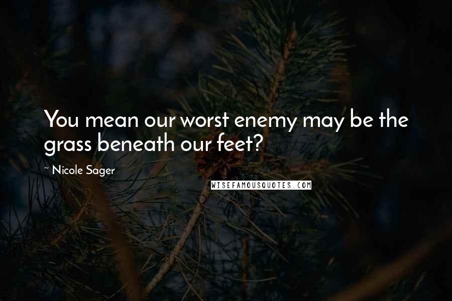Nicole Sager Quotes: You mean our worst enemy may be the grass beneath our feet?