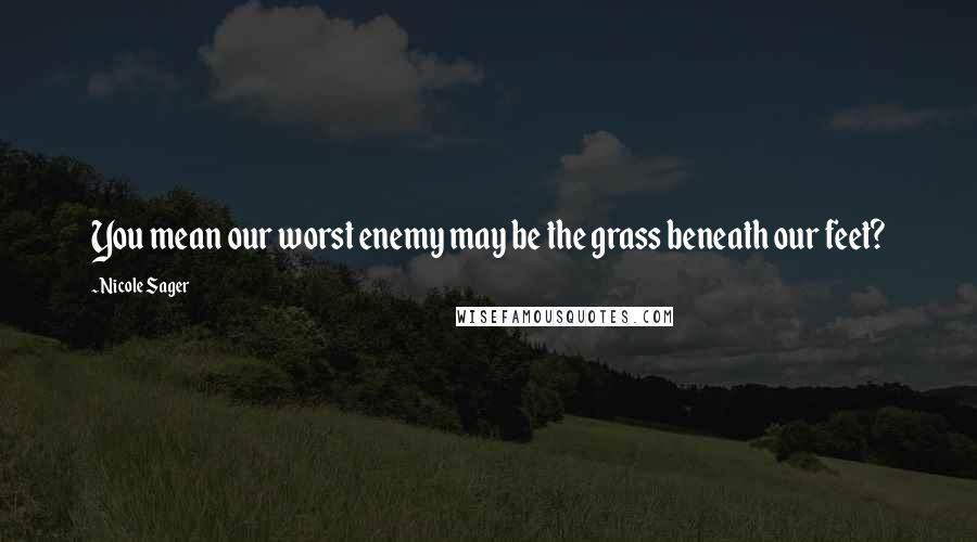 Nicole Sager Quotes: You mean our worst enemy may be the grass beneath our feet?
