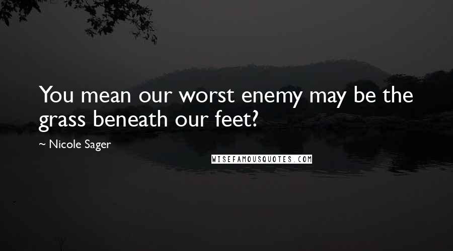 Nicole Sager Quotes: You mean our worst enemy may be the grass beneath our feet?