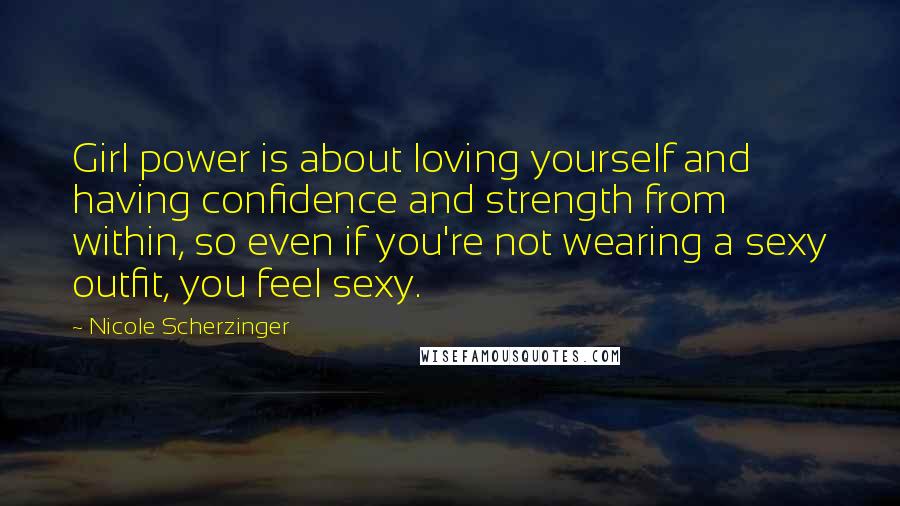 Nicole Scherzinger Quotes: Girl power is about loving yourself and having confidence and strength from within, so even if you're not wearing a sexy outfit, you feel sexy.