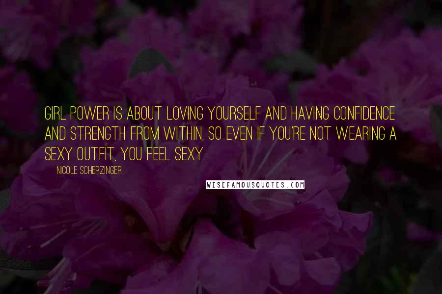 Nicole Scherzinger Quotes: Girl power is about loving yourself and having confidence and strength from within, so even if you're not wearing a sexy outfit, you feel sexy.