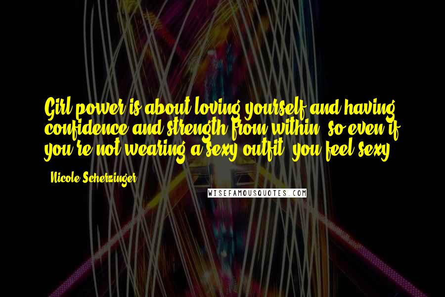 Nicole Scherzinger Quotes: Girl power is about loving yourself and having confidence and strength from within, so even if you're not wearing a sexy outfit, you feel sexy.