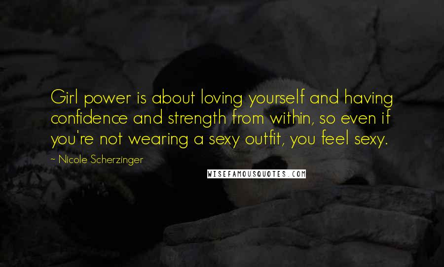 Nicole Scherzinger Quotes: Girl power is about loving yourself and having confidence and strength from within, so even if you're not wearing a sexy outfit, you feel sexy.