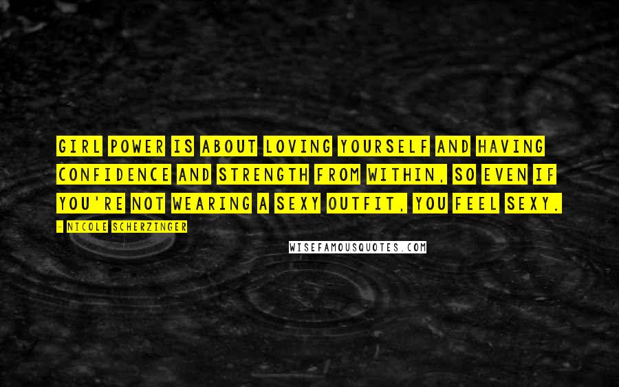 Nicole Scherzinger Quotes: Girl power is about loving yourself and having confidence and strength from within, so even if you're not wearing a sexy outfit, you feel sexy.