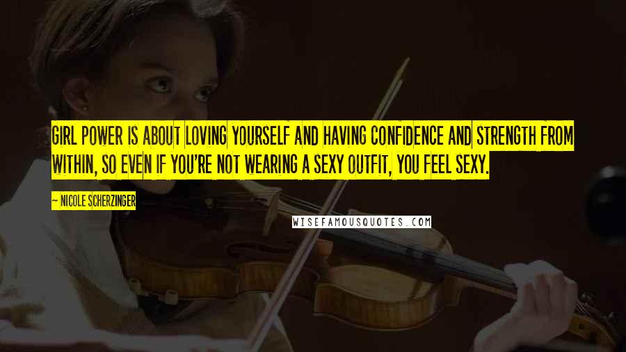 Nicole Scherzinger Quotes: Girl power is about loving yourself and having confidence and strength from within, so even if you're not wearing a sexy outfit, you feel sexy.