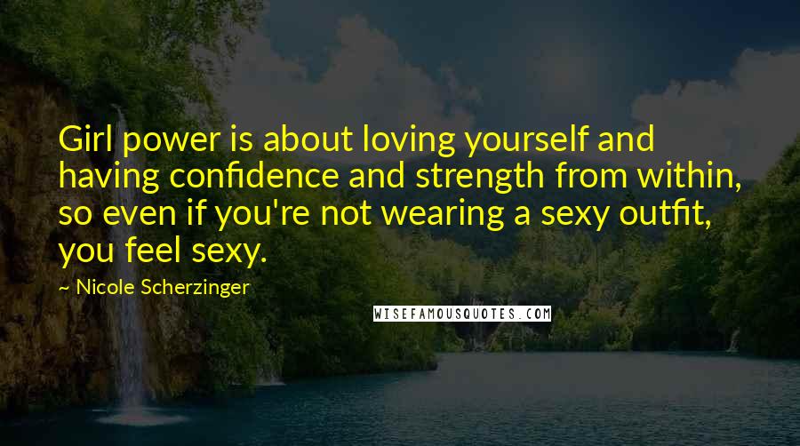 Nicole Scherzinger Quotes: Girl power is about loving yourself and having confidence and strength from within, so even if you're not wearing a sexy outfit, you feel sexy.