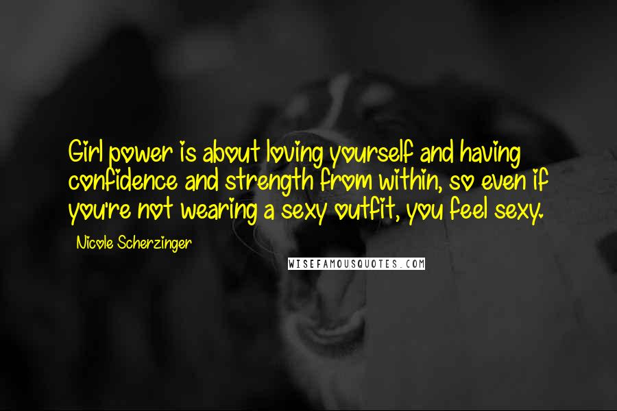Nicole Scherzinger Quotes: Girl power is about loving yourself and having confidence and strength from within, so even if you're not wearing a sexy outfit, you feel sexy.