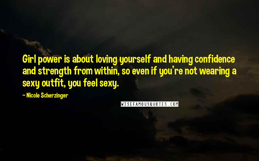 Nicole Scherzinger Quotes: Girl power is about loving yourself and having confidence and strength from within, so even if you're not wearing a sexy outfit, you feel sexy.