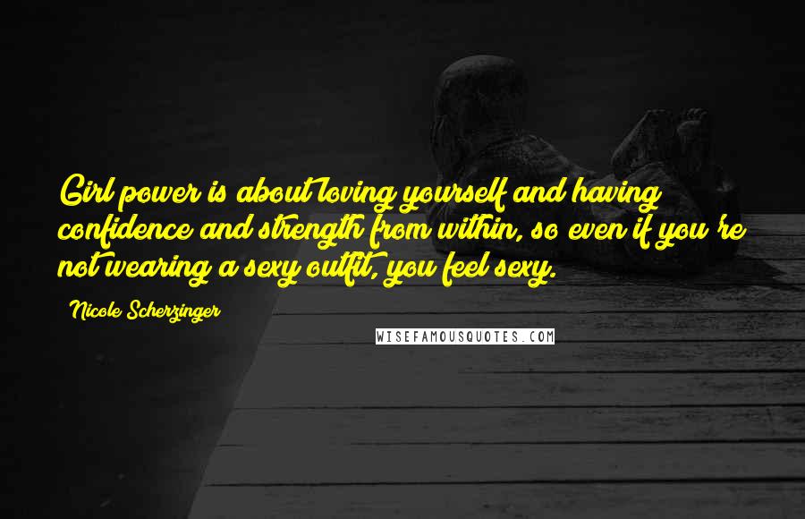 Nicole Scherzinger Quotes: Girl power is about loving yourself and having confidence and strength from within, so even if you're not wearing a sexy outfit, you feel sexy.