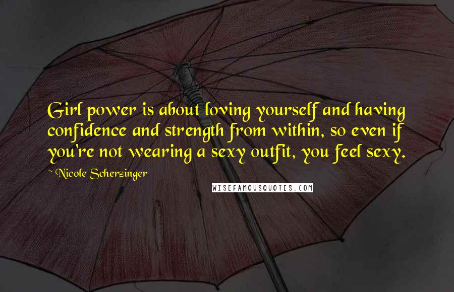 Nicole Scherzinger Quotes: Girl power is about loving yourself and having confidence and strength from within, so even if you're not wearing a sexy outfit, you feel sexy.