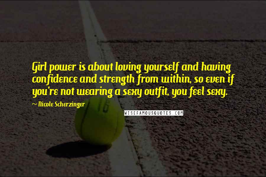 Nicole Scherzinger Quotes: Girl power is about loving yourself and having confidence and strength from within, so even if you're not wearing a sexy outfit, you feel sexy.