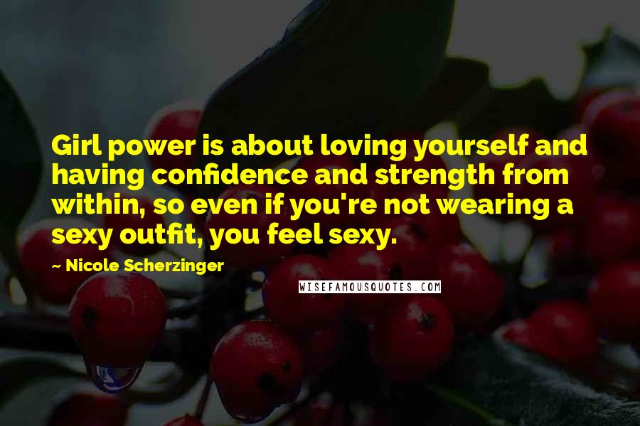 Nicole Scherzinger Quotes: Girl power is about loving yourself and having confidence and strength from within, so even if you're not wearing a sexy outfit, you feel sexy.