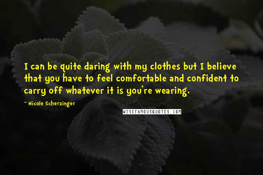 Nicole Scherzinger Quotes: I can be quite daring with my clothes but I believe that you have to feel comfortable and confident to carry off whatever it is you're wearing.