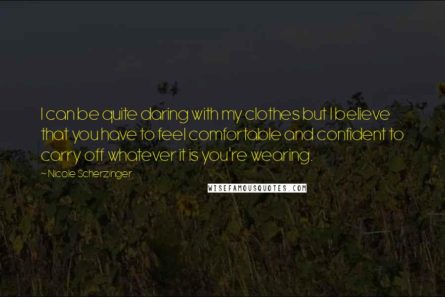 Nicole Scherzinger Quotes: I can be quite daring with my clothes but I believe that you have to feel comfortable and confident to carry off whatever it is you're wearing.