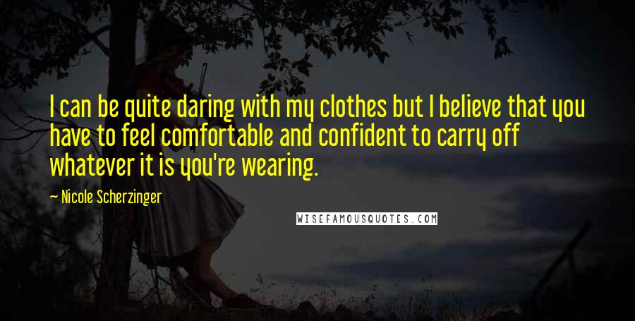 Nicole Scherzinger Quotes: I can be quite daring with my clothes but I believe that you have to feel comfortable and confident to carry off whatever it is you're wearing.
