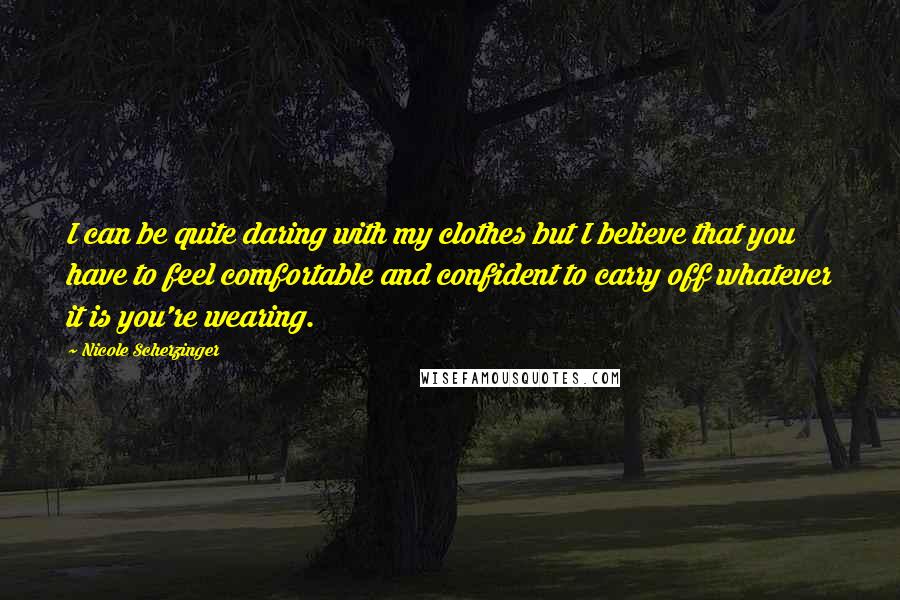 Nicole Scherzinger Quotes: I can be quite daring with my clothes but I believe that you have to feel comfortable and confident to carry off whatever it is you're wearing.