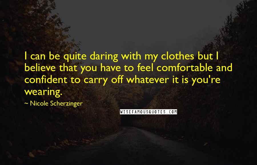 Nicole Scherzinger Quotes: I can be quite daring with my clothes but I believe that you have to feel comfortable and confident to carry off whatever it is you're wearing.