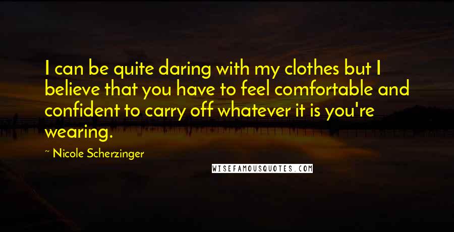 Nicole Scherzinger Quotes: I can be quite daring with my clothes but I believe that you have to feel comfortable and confident to carry off whatever it is you're wearing.