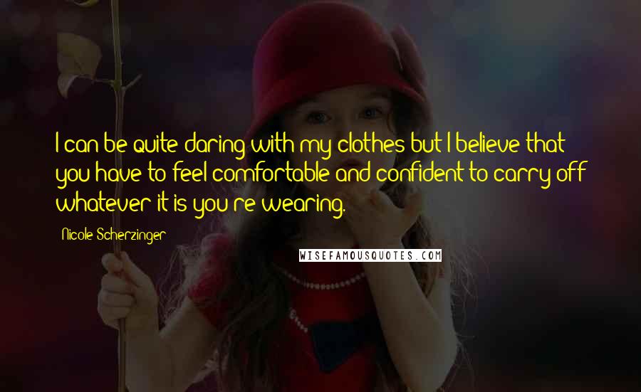 Nicole Scherzinger Quotes: I can be quite daring with my clothes but I believe that you have to feel comfortable and confident to carry off whatever it is you're wearing.