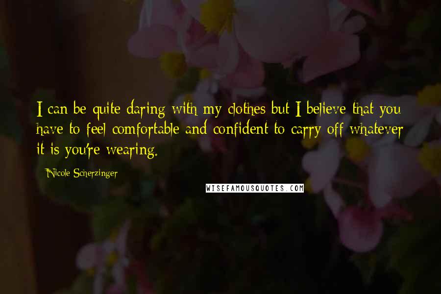 Nicole Scherzinger Quotes: I can be quite daring with my clothes but I believe that you have to feel comfortable and confident to carry off whatever it is you're wearing.