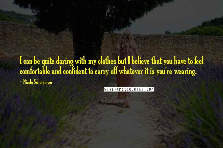 Nicole Scherzinger Quotes: I can be quite daring with my clothes but I believe that you have to feel comfortable and confident to carry off whatever it is you're wearing.