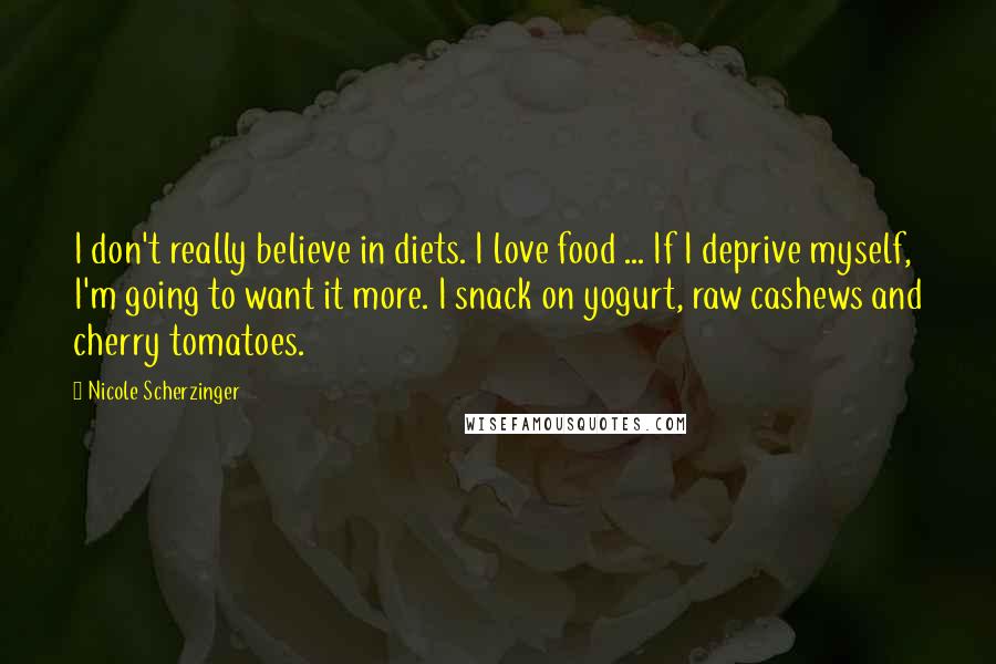 Nicole Scherzinger Quotes: I don't really believe in diets. I love food ... If I deprive myself, I'm going to want it more. I snack on yogurt, raw cashews and cherry tomatoes.