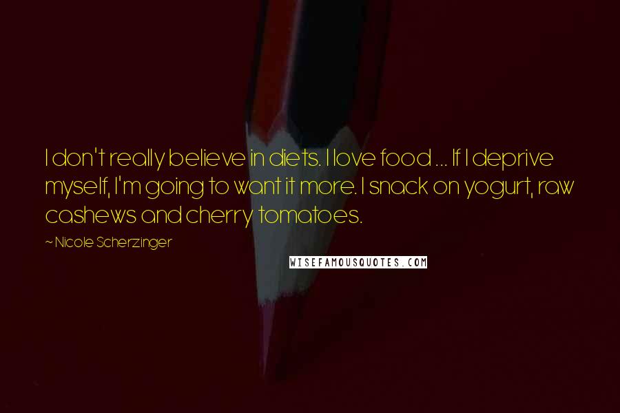 Nicole Scherzinger Quotes: I don't really believe in diets. I love food ... If I deprive myself, I'm going to want it more. I snack on yogurt, raw cashews and cherry tomatoes.