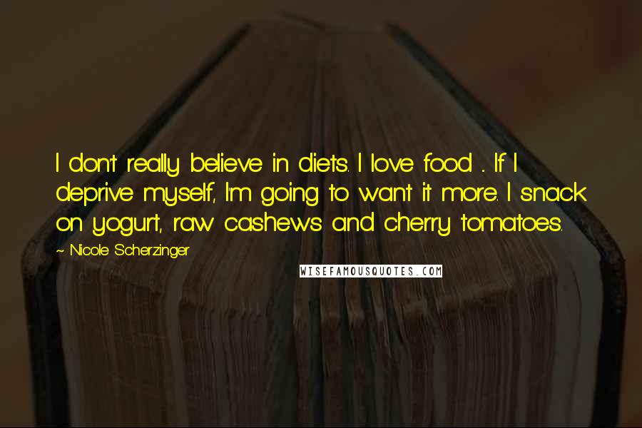 Nicole Scherzinger Quotes: I don't really believe in diets. I love food ... If I deprive myself, I'm going to want it more. I snack on yogurt, raw cashews and cherry tomatoes.