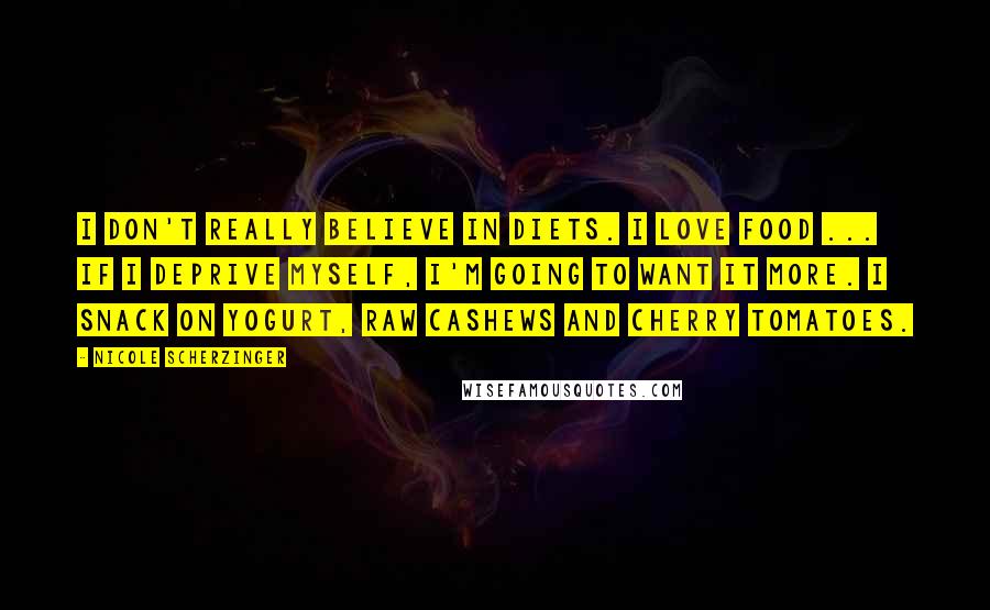 Nicole Scherzinger Quotes: I don't really believe in diets. I love food ... If I deprive myself, I'm going to want it more. I snack on yogurt, raw cashews and cherry tomatoes.