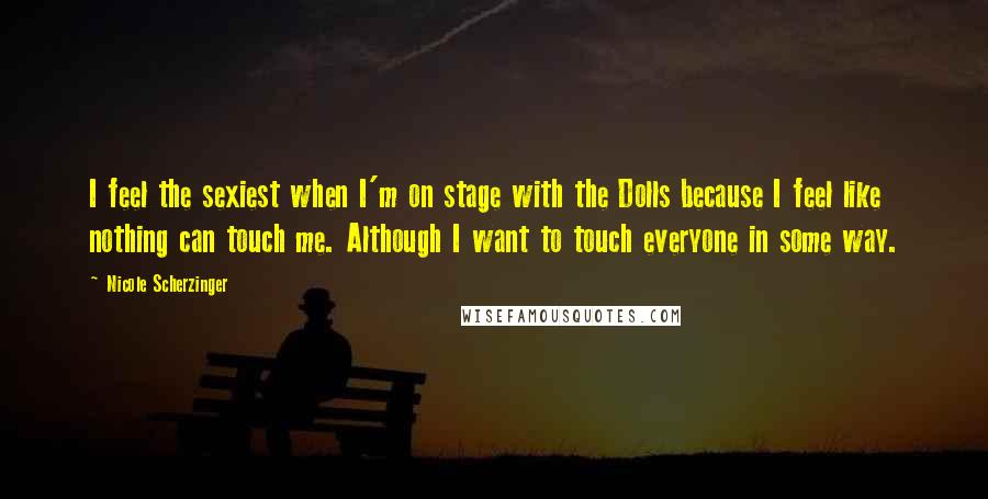 Nicole Scherzinger Quotes: I feel the sexiest when I'm on stage with the Dolls because I feel like nothing can touch me. Although I want to touch everyone in some way.